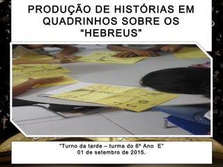  
PRODUÇÃO DE HISTÓRIAS EM
QUADRINHOS SOBRE OS
“HEBREUS”
.
“Turno da tarde – turma do 6º Ano E”
01 de setembro de 2015.
 