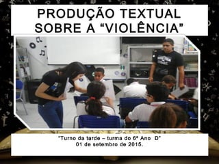 PRODUÇÃO TEXTUAL
SOBRE A “VIOLÊNCIA”
“Turno da tarde – turma do 6º Ano D”
01 de setembro de 2015.
 