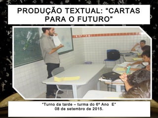 PRODUÇÃO TEXTUAL: “CARTAS
PARA O FUTURO”
“Turno da tarde – turma do 6º Ano E”
08 de setembro de 2015.
 