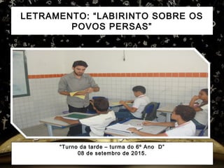 LETRAMENTO: “LABIRINTO SOBRE OS
POVOS PERSAS”
“Turno da tarde – turma do 6º Ano D”
08 de setembro de 2015.
 