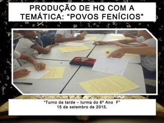 PRODUÇÃO DE HQ COM A
TEMÁTICA: “POVOS FENÍCIOS”
“Turno da tarde – turma do 6º Ano F”
15 de setembro de 2015.
 