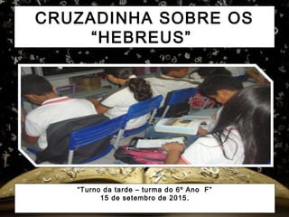 CRUZADINHA SOBRE OS
“HEBREUS”
“Turno da tarde – turma do 6º Ano F”
15 de setembro de 2015.
 