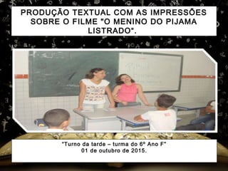 PRODUÇÃO TEXTUAL COM AS IMPRESSÕES
SOBRE O FILME "O MENINO DO PIJAMA
LISTRADO“.
“Turno da tarde – turma do 6º Ano F”
01 de outubro de 2015.
 