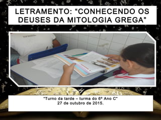 LETRAMENTO: “CONHECENDO OS
DEUSES DA MITOLOGIA GREGA”
“Turno da tarde – turma do 6º Ano C”
27 de outubro de 2015.
 