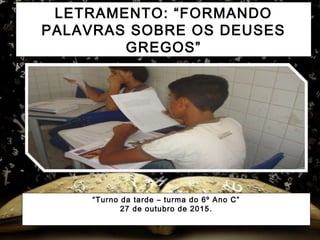 LETRAMENTO: “FORMANDO
PALAVRAS SOBRE OS DEUSES
GREGOS”
“Turno da tarde – turma do 6º Ano C”
27 de outubro de 2015.
 