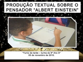 PRODUÇÃO TEXTUAL SOBRE O
PENSADOR “ALBERT EINSTEIN”
“Turno da tarde – turma do 6º Ano D”
05 de novembro de 2015.
 
