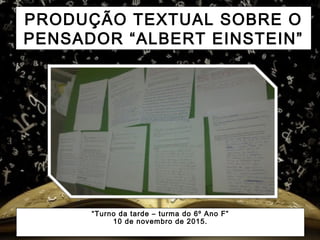 PRODUÇÃO TEXTUAL SOBRE O
PENSADOR “ALBERT EINSTEIN”
“Turno da tarde – turma do 6º Ano F”
10 de novembro de 2015.
 