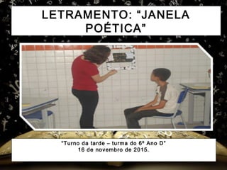 LETRAMENTO: “JANELA
POÉTICA”
“Turno da tarde – turma do 6º Ano D”
16 de novembro de 2015.
 