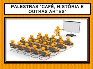 PALESTRAS “CAFÉ, HISTÓRIA E
OUTRAS ARTES”
 