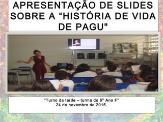APRESENTAÇÃO DE SLIDES
SOBRE A “HISTÓRIA DE VIDA
DE PAGU"
“Turno da tarde – turma do 6º Ano F”
24 de novembro de 2015.
 