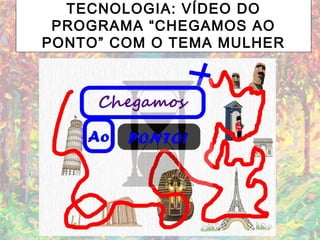 TECNOLOGIA: VÍDEO DO
PROGRAMA “CHEGAMOS AO
PONTO” COM O TEMA MULHER
 