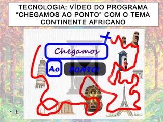 TECNOLOGIA: VÍDEO DO PROGRAMA
“CHEGAMOS AO PONTO” COM O TEMA
CONTINENTE AFRICANO
• h
 