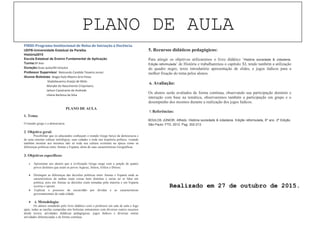PLANO DE AULA
PIBID-Programa Institucional de Bolsa de Iniciação à Docência.
UEPB-Universidade Estadual da Paraíba.
História2015
Escola Estadual de Ensino Fundamental de Aplicação.
Turma:6º Ano
Duração:Duas aulas/40 minutos
Professor Supervisor: Raimundo Candido Teixeira Junior.
Alunos Bolsistas: Biagio Ítalo Ribeiro Grisi Paiva.
SívylaSauanny Araújo de Melo.
Monyke do Nascimento Crispiniano.
Jailson Cavalcante de Andrade.
Liliane Barbosa da Silva
PLANO DE AULA
1. Tema:
O mundo grego e a democracia.
2. Objetivo geral:
Possibilitar que os educandos conheçam o mundo Grego berço da democracia e
de uma enorme cultura mitológica, suas cidades e toda sua trajetória política, visando
também mostrar aos mesmos não só toda sua cultura existente na época como as
diferenças políticas entre Atenas e Esparta, alem de suas características Geográficas.
3. Objetivos específicos:
• Apresentar aos alunos que a civilização Grega surge com a junção de quatro
povos distintos que eram os povos Aqueus, Jônios, Eólios e Dórios.
• Distinguir as diferenças das decisões políticas entre Atenas e Esparta onde as
características de ambas eram coisas bem distintas e serias ao se falar em
politica, pois em Atenas as decisões eram tomadas pela maioria e em Esparta
ocorria o oposto.
• Explicar o processo de escravidão por dividas e as características
governamentais de cada cidade.
• 4. Metodologia:
Os alunos estudarão pelo livro didático com o professor em sala de aula e logo
após, todas as tarefas cumpridas nós bolsistas entraremos com diversos outros recursos
desde textos, atividades didáticas pedagógicas, jogos lúdicos e diversas outras
atividades diferenciadas e de forma continua.
5. Recursos didáticos pedagógicos:
Para atingir os objetivos utilizaremos o livro didático ‘História sociedade & cidadania.
Edição reformulada’ de História e trabalharemos o capitulo XI, tendo também a utilização
do quadro negro, texto introdutório apresentação de slides, e jogos lúdicos para a
melhor fixação do tema pelos alunos.
6. Avaliação:
Os alunos serão avaliados de forma contínua, observando sua participação domínio e
interação com base na temática, observaremos também a participação em grupo e o
desempenho dos mesmos durante a realização dos jogos lúdicos.
7. Referências:
BOULOS JÚNIOR, Alfredo. História sociedade & cidadania. Edição reformulada, 6º ano. 2º Edição.
São Paulo: FTD, 2012. Pag. 202-213.
Realizado em 27 de outubro de 2015.
 