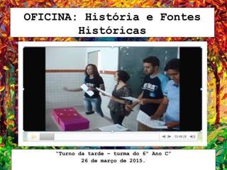 OFICINA: História e Fontes
Históricas
“Turno da tarde – turma do 6º Ano C”
26 de março de 2015.
 