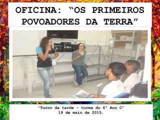 OFICINA: “OS PRIMEIROS
POVOADORES DA TERRA”
“Turno da tarde – turma do 6º Ano C”
19 de maio de 2015.
 
