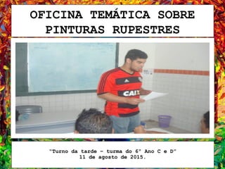 OFICINA TEMÁTICA SOBRE
PINTURAS RUPESTRES
“Turno da tarde – turma do 6º Ano C e D”
11 de agosto de 2015.
 