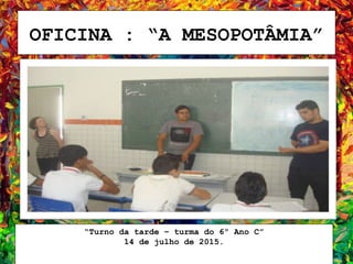 OFICINA : “A MESOPOTÂMIA”
“Turno da tarde – turma do 6º Ano C”
14 de julho de 2015.
 