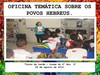 OFICINA TEMÁTICA SOBRE OS
POVOS HEBREUS.
“Turno da tarde – turma do 6º Ano D”
28 de agosto de 2015.
 