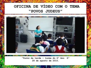 OFICINA DE VÍDEO COM O TEMA
“POVOS JUDEUS”
“Turno da tarde – turma do 6º Ano D”
28 de agosto de 2015.
 