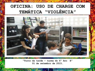 OFICINA: USO DE CHARGE COM
TEMÁTICA “VIOLÊNCIA”
“Turno da tarde – turma do 6º Ano E”
01 de setembro de 2015.
 
