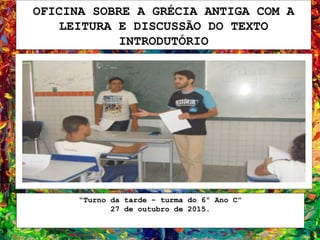 OFICINA SOBRE A GRÉCIA ANTIGA COM A
LEITURA E DISCUSSÃO DO TEXTO
INTRODUTÓRIO
“Turno da tarde – turma do 6º Ano C”
27 de outubro de 2015.
 