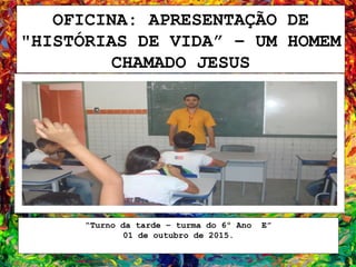 OFICINA: APRESENTAÇÃO DE
"HISTÓRIAS DE VIDA” – UM HOMEM
CHAMADO JESUS
“Turno da tarde – turma do 6º Ano E”
01 de outubro de 2015.
 