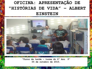 OFICINA: APRESENTAÇÃO DE
"HISTÓRIAS DE VIDA” – ALBERT
EINSTEIN
“Turno da tarde – turma do 6º Ano F”
05 de outubro de 2015.
 