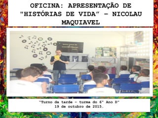 OFICINA: APRESENTAÇÃO DE
"HISTÓRIAS DE VIDA” – NICOLAU
MAQUIAVEL
“Turno da tarde – turma do 6º Ano D”
19 de outubro de 2015.
 