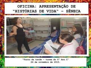OFICINA: APRESENTAÇÃO DE
"HISTÓRIAS DE VIDA“ – SÊNECA
“Turno da tarde – turma do 6º Ano C”
24 de novembro de 2015.
 
