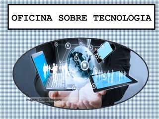 OFICINA SOBRE TECNOLOGIA
Imagem: Google Imagens
 