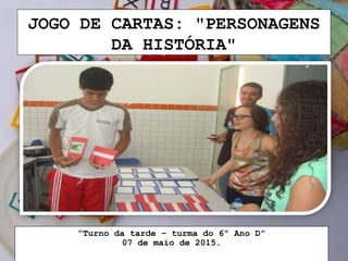 JOGO DE CARTAS: "PERSONAGENS
DA HISTÓRIA"
“Turno da tarde – turma do 6º Ano D”
07 de maio de 2015.
 