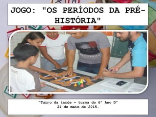 JOGO: "OS PERÍODOS DA PRÉ-
HISTÓRIA"
“Turno da tarde – turma do 6º Ano D”
21 de maio de 2015.
 