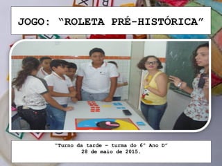 JOGO: “ROLETA PRÉ-HISTÓRICA”
“Turno da tarde – turma do 6º Ano D”
28 de maio de 2015.
 