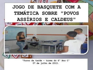 JOGO DE BASQUETE COM A
TEMÁTICA SOBRE "POVOS
ASSÍRIOS E CALDEUS"
“Turno da tarde – turma do 6º Ano C”
07 de julho de 2015.
 