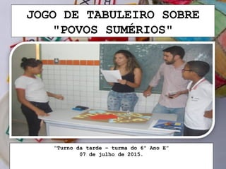 JOGO DE TABULEIRO SOBRE
"POVOS SUMÉRIOS"
“Turno da tarde – turma do 6º Ano E”
07 de julho de 2015.
 