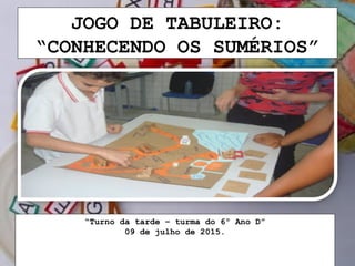 JOGO DE TABULEIRO:
“CONHECENDO OS SUMÉRIOS”
“Turno da tarde – turma do 6º Ano D”
09 de julho de 2015.
 