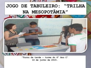 JOGO DE TABULEIRO: “TRILHA
NA MESOPOTÂMIA”
“Turno da tarde – turma do 6º Ano C”
14 de julho de 2015.
 