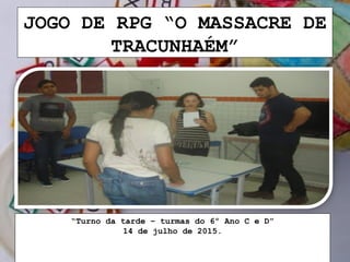 JOGO DE RPG “O MASSACRE DE
TRACUNHAÉM”
“Turno da tarde – turmas do 6º Ano C e D”
14 de julho de 2015.
 