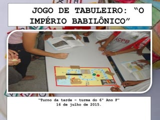 JOGO DE TABULEIRO: “O
IMPÉRIO BABILÔNICO”
“Turno da tarde – turma do 6º Ano F”
16 de julho de 2015.
 