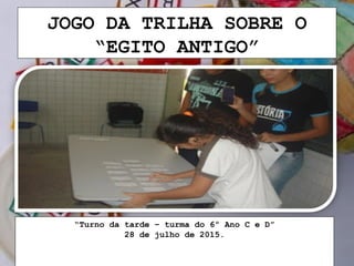 JOGO DA TRILHA SOBRE O
“EGITO ANTIGO”
“Turno da tarde – turma do 6º Ano C e D”
28 de julho de 2015.
 