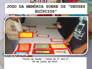 JOGO DA MEMÓRIA SOBRE OS “DEUSES
EGÍPCIOS”
“Turno da tarde – turma do 6º Ano F”
28 de julho de 2015.
 