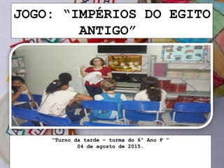 JOGO: “IMPÉRIOS DO EGITO
ANTIGO”
“Turno da tarde – turma do 6º Ano F ”
04 de agosto de 2015.
 