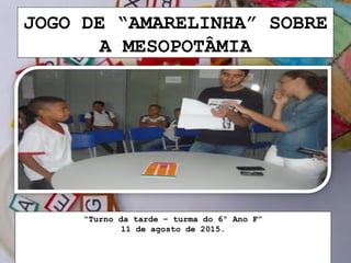 JOGO DE “AMARELINHA” SOBRE
A MESOPOTÂMIA
“Turno da tarde – turma do 6º Ano F”
11 de agosto de 2015.
 