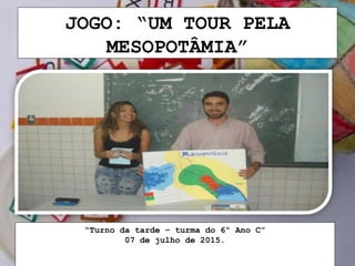 JOGO: “UM TOUR PELA
MESOPOTÂMIA”
“Turno da tarde – turma do 6º Ano C”
07 de julho de 2015.
 