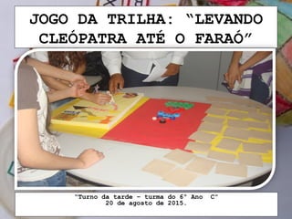 JOGO DA TRILHA: “LEVANDO
CLEÓPATRA ATÉ O FARAÓ”
“Turno da tarde – turma do 6º Ano C”
20 de agosto de 2015.
 