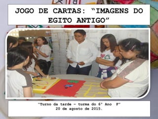 JOGO DE CARTAS: “IMAGENS DO
EGITO ANTIGO”
“Turno da tarde – turma do 6º Ano F”
20 de agosto de 2015.
 