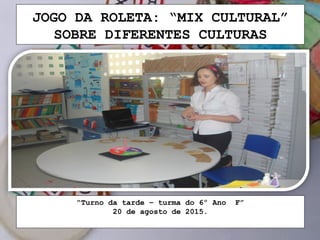 JOGO DA ROLETA: “MIX CULTURAL”
SOBRE DIFERENTES CULTURAS
“Turno da tarde – turma do 6º Ano F”
20 de agosto de 2015.
 