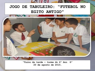JOGO DE TABULEIRO: “FUTEBOL NO
EGITO ANTIGO”
“Turno da tarde – turma do 6º Ano D”
20 de agosto de 2015.
 