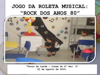 JOGO DA ROLETA MUSICAL:
“ROCK DOS ANOS 80”
DIFERENTES CULTURAS
“Turno da tarde – turma do 6º Ano D”
20 de agosto de 2015.
 