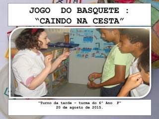 JOGO DO BASQUETE :
“CAINDO NA CESTA”
“Turno da tarde – turma do 6º Ano F”
20 de agosto de 2015.
 